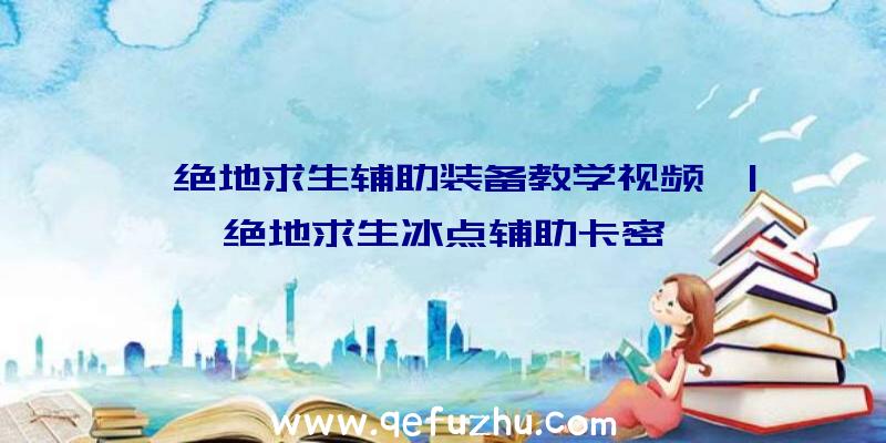 「绝地求生辅助装备教学视频」|绝地求生冰点辅助卡密